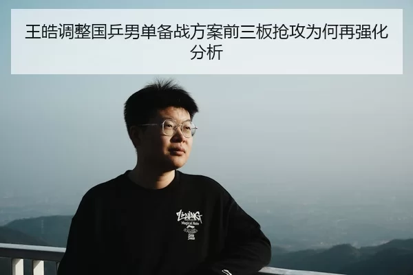 王皓调整国乒男单备战方案前三板抢攻为何再强化分析 | Kaiyun Sports
