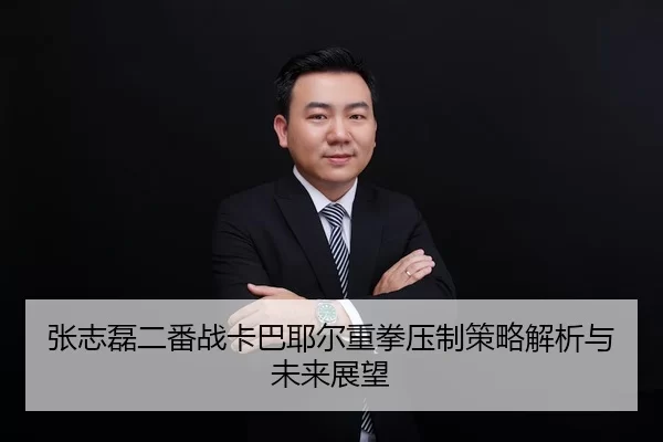 张志磊二番战卡巴耶尔重拳压制策略解析与未来展望（Kaiyun Sports）