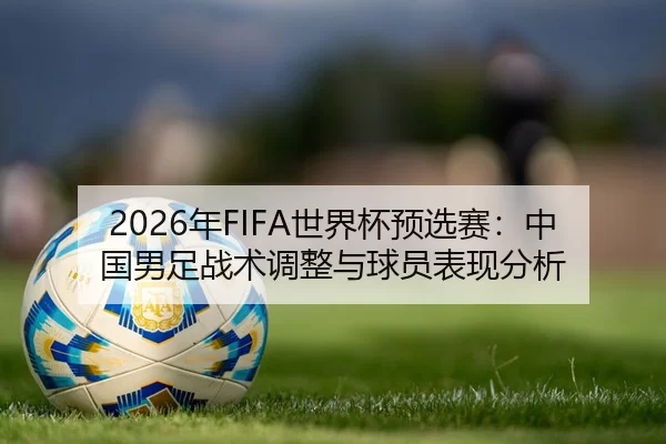 2026年FIFA世界杯预选赛：中国男足战术调整与球员表现分析（Kaiyun Sports）