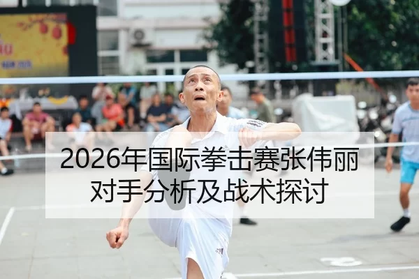 2026年国际拳击赛张伟丽对手分析及战术探讨
