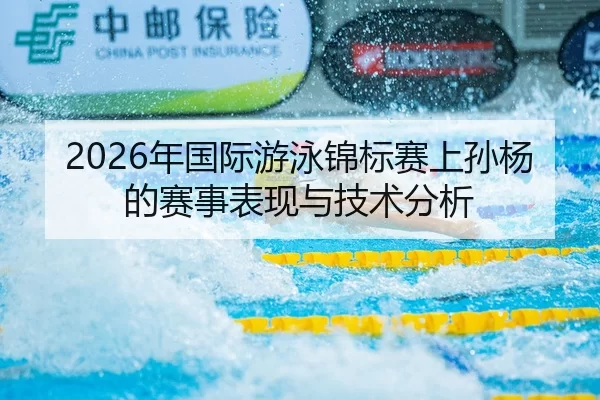 2026年国际游泳锦标赛上孙杨的赛事表现与技术分析