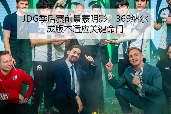 JDG季后赛前景蒙阴影，369纳尔成版本适应关键命门