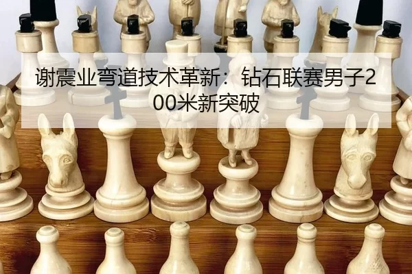谢震业弯道技术革新：钻石联赛男子200米新突破