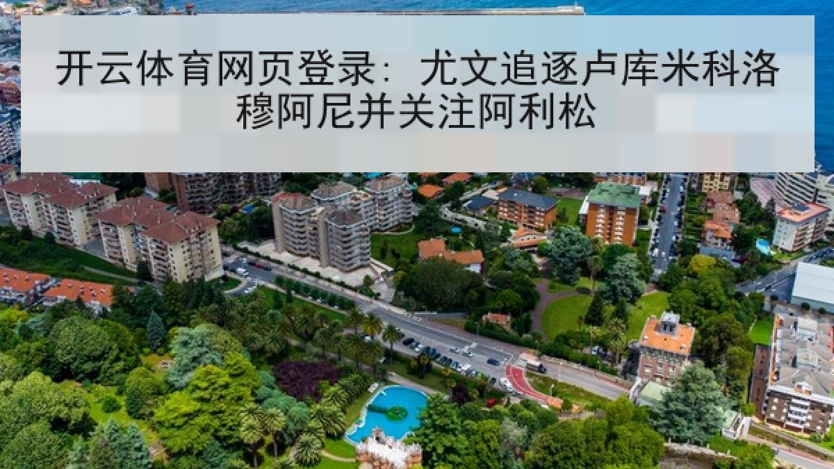 开云体育网页登录: 尤文追逐卢库米科洛穆阿尼并关注阿利松 开云体育网页登录: 尤文追逐卢库米科洛穆阿尼并关注阿利松