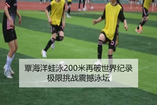 覃海洋蛙泳200米再破世界纪录 极限挑战震撼泳坛