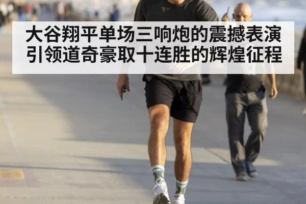 大谷翔平单场三响炮的震撼表演引领道奇豪取十连胜的辉煌征程