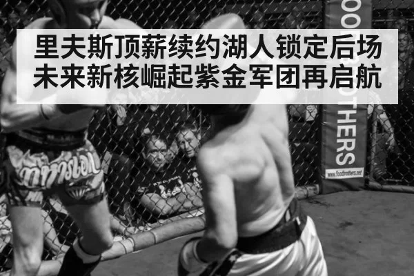 里夫斯顶薪续约湖人锁定后场未来新核崛起紫金军团再启航