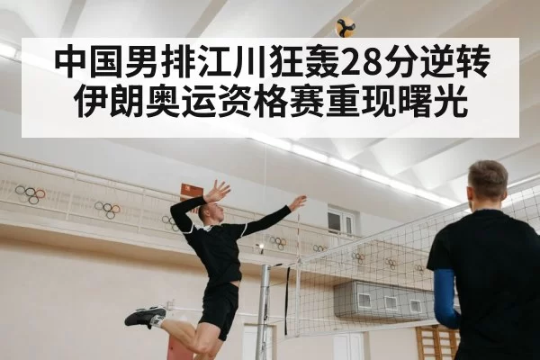 中国男排江川狂轰28分逆转伊朗奥运资格赛重现曙光