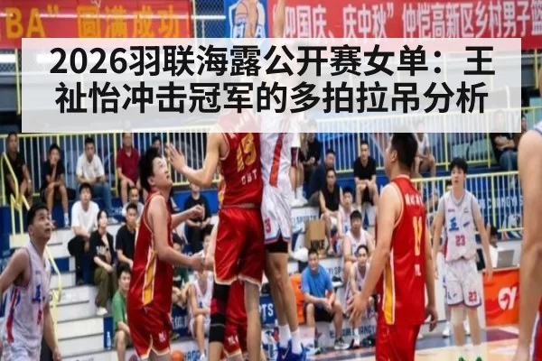 2026羽联海露公开赛女单:王祉怡冲击冠军的多拍拉吊分析