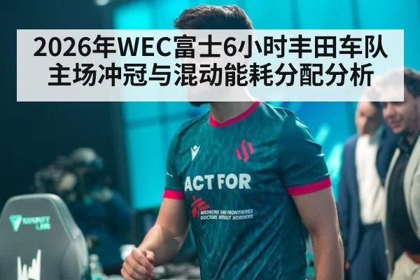 2026年WEC富士6小时丰田车队主场冲冠与混动能耗分配分析